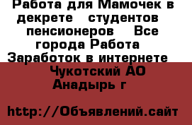 Работа для Мамочек в декрете , студентов , пенсионеров. - Все города Работа » Заработок в интернете   . Чукотский АО,Анадырь г.